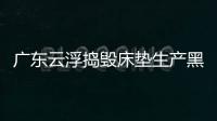 廣東云浮搗毀床墊生產黑窩點 涉案360多萬元