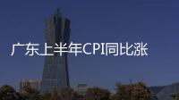 廣東上半年CPI同比漲3.5% 月度漲幅逐步回落