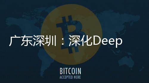 廣東深圳：深化DeepSeek應用賦能 助力營商環境優化升級