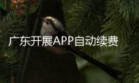 廣東開展APP自動續(xù)費問題綜合治理