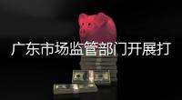 廣東市場監管部門開展打擊農村假冒偽劣食品專項執法行動成效顯著