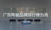 廣東陶瓷品牌排行榜為消費者選擇優質產品提供較好的參考