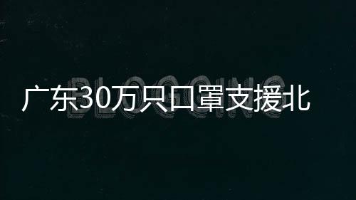 廣東30萬只口罩支援北京郵政