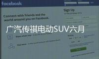 廣汽傳祺電動SUV六月上市 續航310公里