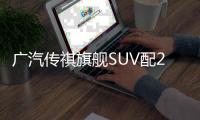 廣汽傳祺旗艦SUV配2.0T+6AT 于10月上市