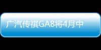 廣汽傳祺GA8將4月中旬上市 搭兩款動力