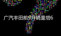 廣汽豐田前9月銷量增6% 雷凌占比近四成