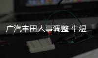 廣汽豐田人事調整 牛煜任市場公關部部長