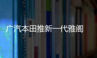 廣汽本田推新一代雅閣 百公里油耗大降14%