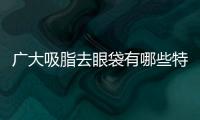 廣大吸脂去眼袋有哪些特點？