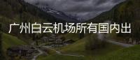 廣州白云機場所有國內出港客運航班截載時間將縮短至40分鐘