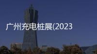 廣州充電樁展(2023時間)廣州充電樁技術展覽會(報名入口)