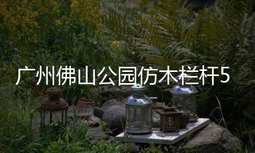 廣州佛山公園仿木欄桿5A級制作服務廠家