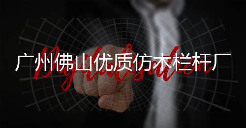 廣州佛山優質仿木欄桿廠家——廣州友翠圍欄