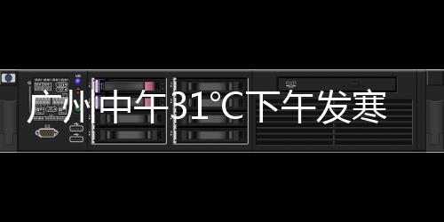 廣州中午31℃下午發(fā)寒冷橙色預(yù)警