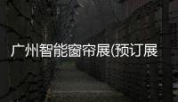 廣州智能窗簾展(預(yù)訂展位)2021廣州國際窗簾展(時間)