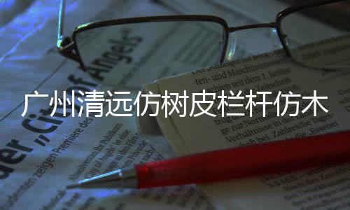 廣州清遠仿樹皮欄桿仿木欄桿——樹木護欄——廣州友翠圍欄