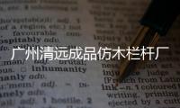 廣州清遠成品仿木欄桿廠家——廣州友翠圍欄