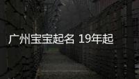 廣州寶寶起名 19年起名經驗 國學起名新勢力