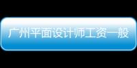 廣州平面設計師工資一般多少（廣州平面設計師工資一般多少錢）