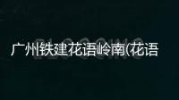 廣州鐵建花語(yǔ)嶺南(花語(yǔ)嶺南)售樓中心指定網(wǎng)站