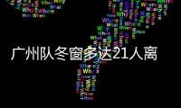 廣州隊冬窗多達21人離隊 ＂全華班＂出戰首階段小將成主角