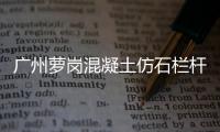 廣州蘿崗混凝土仿石欄桿廠家聯系方式