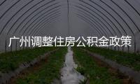 廣州調整住房公積金政策 最高貸款額度提升