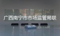 廣西南寧市市場監管局聯合開展化妝品標簽專項檢查