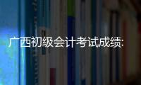 廣西初級會計考試成績:廣西會計考初級成績