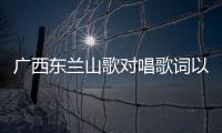 廣西東蘭山歌對唱歌詞以及最新廣西東蘭山歌對唱的情況分析