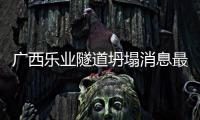 廣西樂業隧道坍塌消息最新:廣西樂業隧道坍塌消息