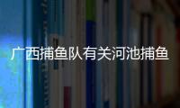 廣西捕魚隊有關河池捕魚高手的詳細內容