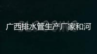 廣西排水管生產廠家和河池建筑排水管批發廠家的詳細介紹