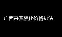 廣西來賓強化價格執法 穩物價保民生