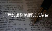 廣西教師資格面試成績(jī)查詢時(shí)間:廣西教師資格面試