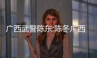 廣西武警陳東:陳冬廣西武警