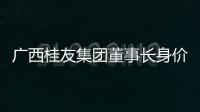 廣西桂友集團董事長身價多少，關于廣西桂友詳細情況