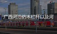 廣西河池仿木欄桿以及河池市仿竹欄桿批發廠家的情況分析