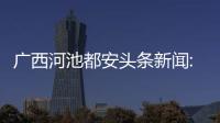 廣西河池都安頭條新聞:河池都安病歷