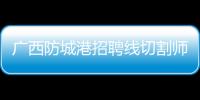 廣西防城港招聘線切割師傅:廣西防城港招聘