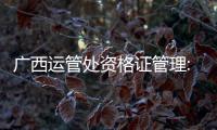 廣西運(yùn)管處資格證管理:廣西運(yùn)管