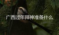 廣西過年拜神準備什么