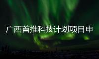 廣西首推科技計劃項目申報常態制—新聞—科學網