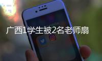 廣西1學生被2名老師扇耳光:廣西1x