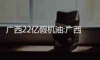 廣西22億假機油:廣西機油今日價格