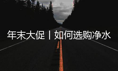 年末大促丨如何選購凈水器？消費者經(jīng)驗大盤點