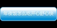 年夜飯怎么吃開心舒心快報梳理讀者建設性意見