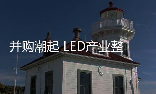 并購潮起 LED產業整合升級迫在眉睫