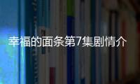 幸福的面條第7集劇情介紹